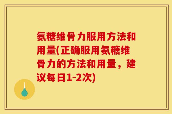 氨糖维骨力服用方法和用量(正确服用氨糖维骨力的方法和用量，建议每日1-2次)