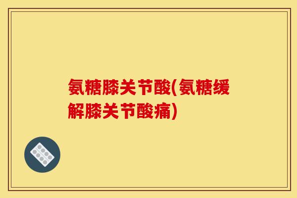 氨糖膝关节酸(氨糖缓解膝关节酸痛)