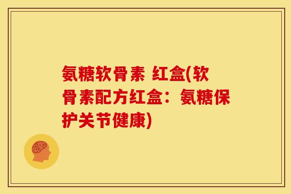 氨糖软骨素 红盒(软骨素配方红盒：氨糖保护关节健康)