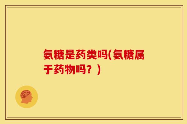 氨糖是药类吗(氨糖属于药物吗？)