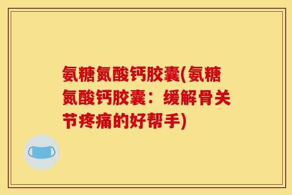 氨糖氮酸钙胶囊(氨糖氮酸钙胶囊：缓解骨关节疼痛的好帮手)