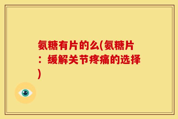 氨糖有片的么(氨糖片：缓解关节疼痛的选择)