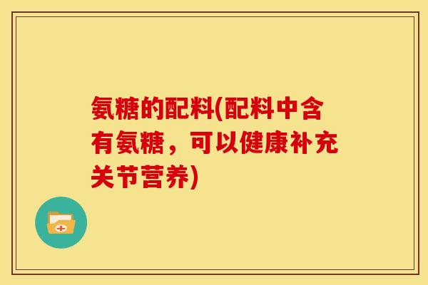 氨糖的配料(配料中含有氨糖，可以健康补充关节营养)