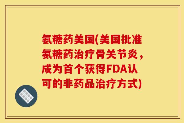 氨糖药美国(美国批准氨糖药治疗骨关节炎，成为首个获得FDA认可的非药品治疗方式)