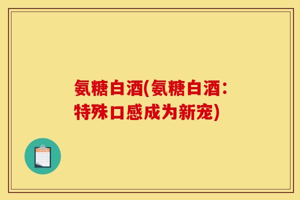 氨糖白酒(氨糖白酒：特殊口感成为新宠)