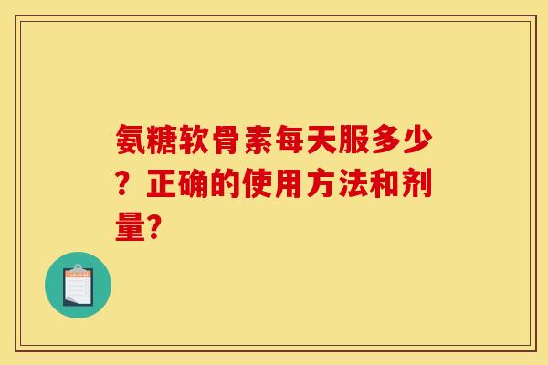 氨糖软骨素每天服多少？正确的使用方法和剂量？