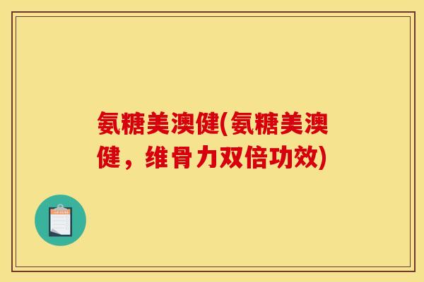 氨糖美澳健(氨糖美澳健，维骨力双倍功效)