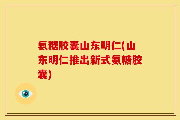 氨糖胶囊山东明仁(山东明仁推出新式氨糖胶囊)