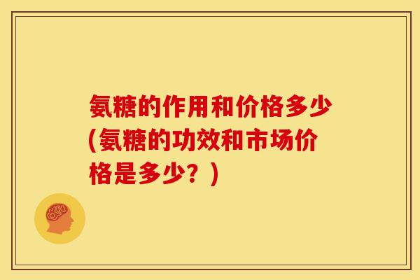氨糖的作用和价格多少(氨糖的功效和市场价格是多少？)