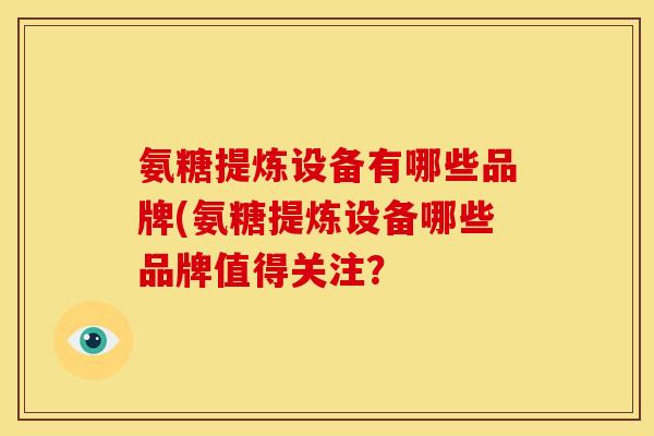 氨糖提炼设备有哪些品牌(氨糖提炼设备哪些品牌值得关注？