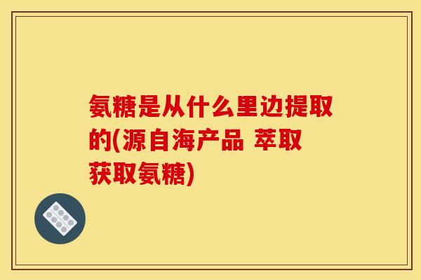 氨糖是从什么里边提取的(源自海产品 萃取获取氨糖)