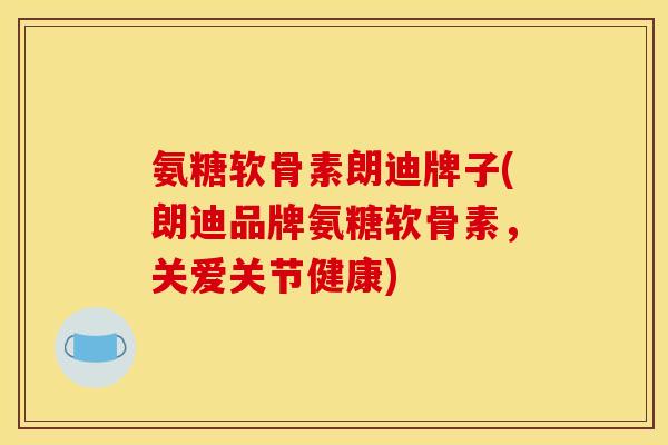 氨糖软骨素朗迪牌子(朗迪品牌氨糖软骨素，关爱关节健康)