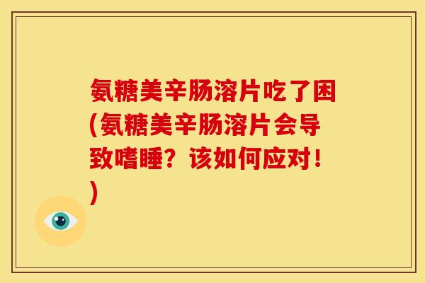 氨糖美辛肠溶片吃了困(氨糖美辛肠溶片会导致嗜睡？该如何应对！)