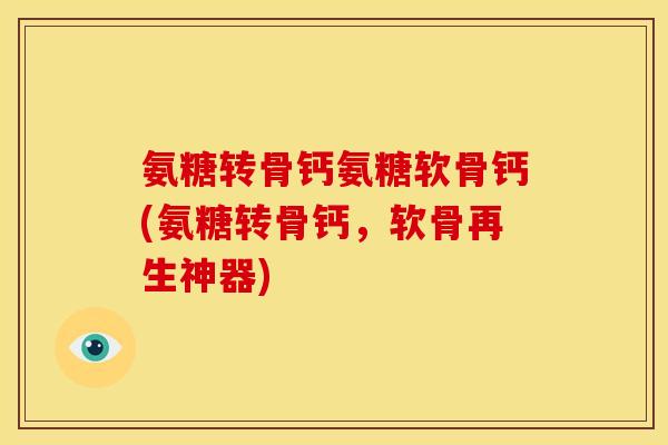 氨糖转骨钙氨糖软骨钙(氨糖转骨钙，软骨再生神器)