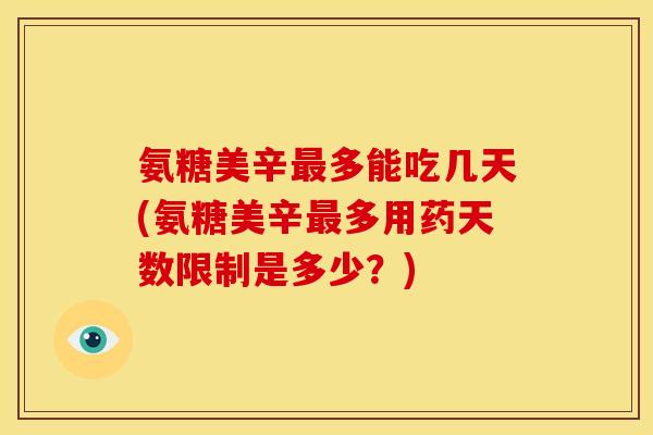 氨糖美辛最多能吃几天(氨糖美辛最多用药天数限制是多少？)