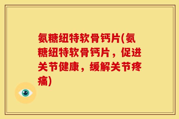 氨糖纽特软骨钙片(氨糖纽特软骨钙片，促进关节健康，缓解关节疼痛)