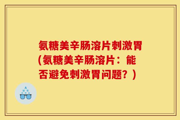 氨糖美辛肠溶片刺激胃(氨糖美辛肠溶片：能否避免刺激胃问题？)