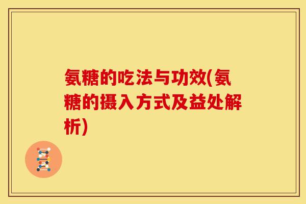 氨糖的吃法与功效(氨糖的摄入方式及益处解析)