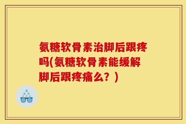 氨糖软骨素治脚后跟疼吗(氨糖软骨素能缓解脚后跟疼痛么？)