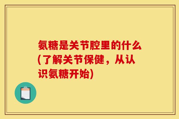 氨糖是关节腔里的什么(了解关节保健，从认识氨糖开始)