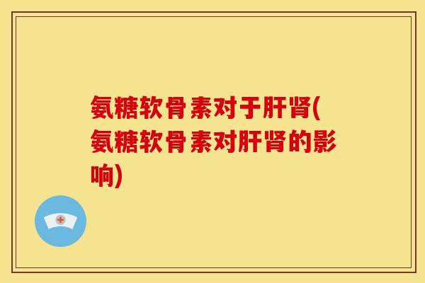 氨糖软骨素对于肝肾(氨糖软骨素对肝肾的影响)