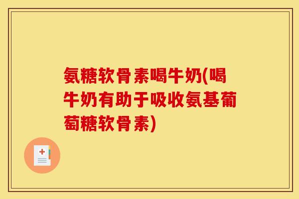 氨糖软骨素喝牛奶(喝牛奶有助于吸收氨基葡萄糖软骨素)