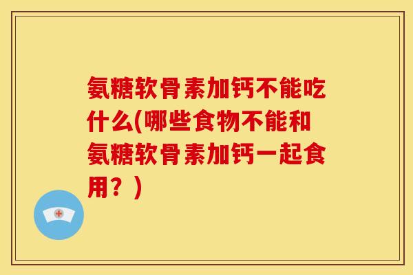 氨糖软骨素加钙不能吃什么(哪些食物不能和氨糖软骨素加钙一起食用？)