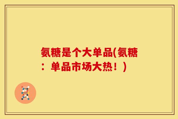 氨糖是个大单品(氨糖：单品市场大热！)