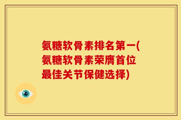 氨糖软骨素排名第一(氨糖软骨素荣膺首位 最佳关节保健选择)