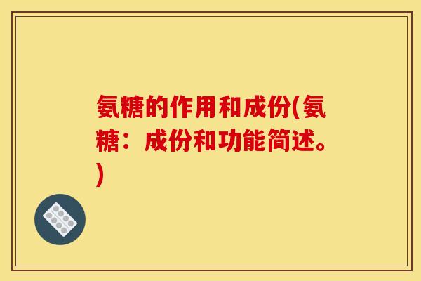 氨糖的作用和成份(氨糖：成份和功能简述。)