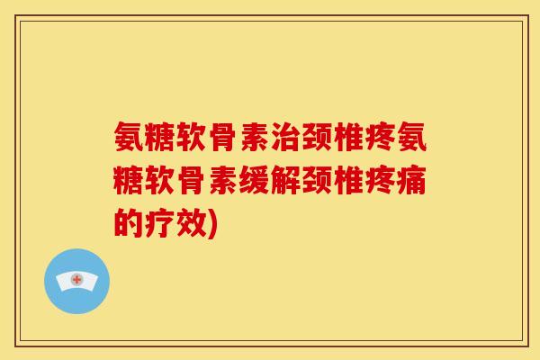 氨糖软骨素治颈椎疼氨糖软骨素缓解颈椎疼痛的疗效)