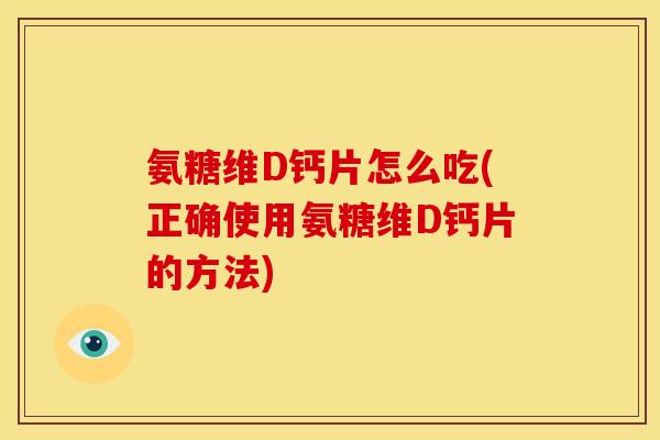 氨糖维D钙片怎么吃(正确使用氨糖维D钙片的方法)