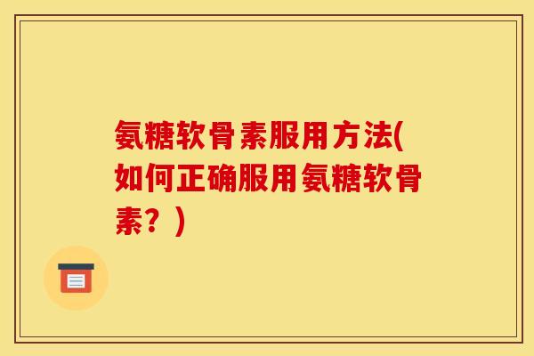 氨糖软骨素服用方法(如何正确服用氨糖软骨素？)