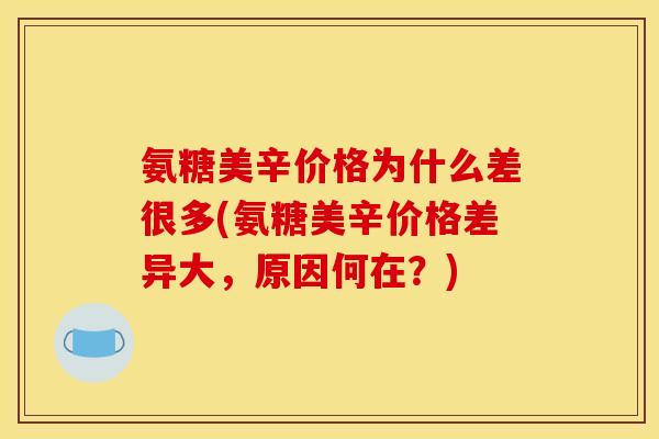 氨糖美辛价格为什么差很多(氨糖美辛价格差异大，原因何在？)