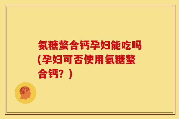 氨糖螯合钙孕妇能吃吗(孕妇可否使用氨糖螯合钙？)