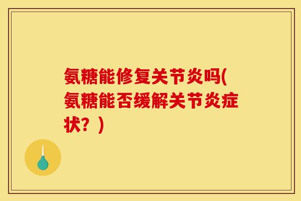 氨糖能修复关节炎吗(氨糖能否缓解关节炎症状？)