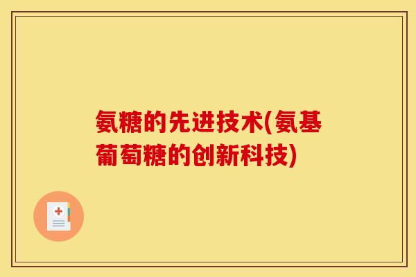 氨糖的先进技术(氨基葡萄糖的创新科技)