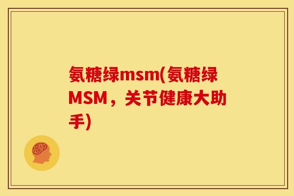 氨糖绿msm(氨糖绿MSM，关节健康大助手)
