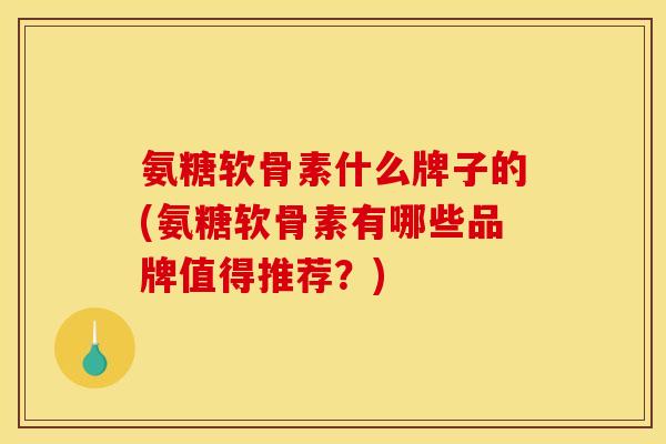 氨糖软骨素什么牌子的(氨糖软骨素有哪些品牌值得推荐？)