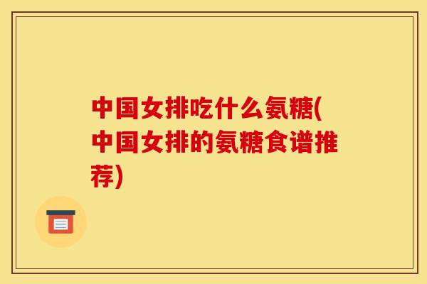 中国女排吃什么氨糖(中国女排的氨糖食谱推荐)