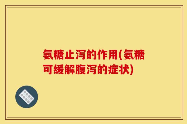 氨糖止泻的作用(氨糖可缓解腹泻的症状)