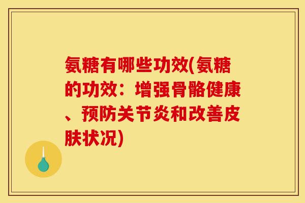 氨糖有哪些功效(氨糖的功效：增强骨骼健康、预防关节炎和改善皮肤状况)