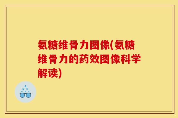 氨糖维骨力图像(氨糖维骨力的药效图像科学解读)