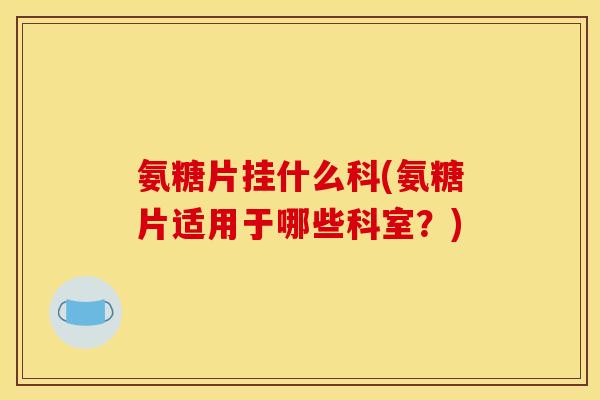 氨糖片挂什么科(氨糖片适用于哪些科室？)