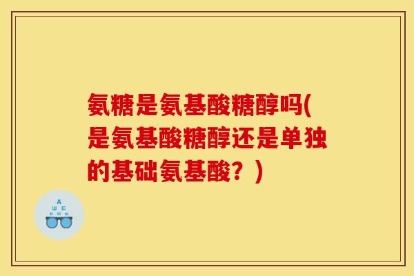 氨糖是氨基酸糖醇吗(是氨基酸糖醇还是单独的基础氨基酸？)