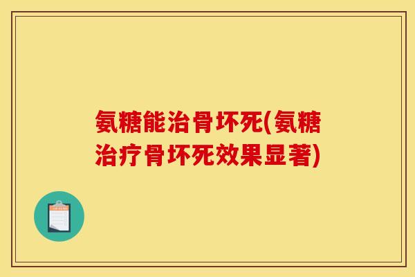 氨糖能治骨坏死(氨糖治疗骨坏死效果显著)