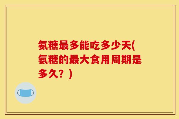 氨糖最多能吃多少天(氨糖的最大食用周期是多久？)