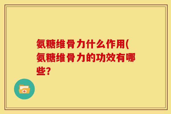 氨糖维骨力什么作用(氨糖维骨力的功效有哪些？