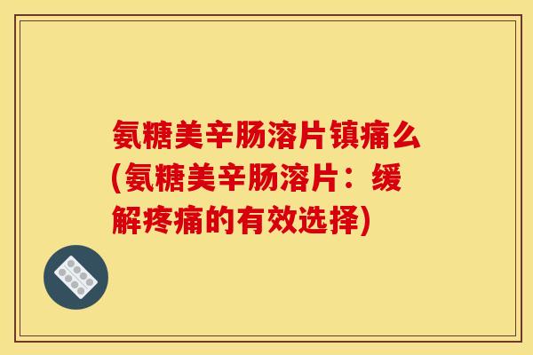 氨糖美辛肠溶片镇痛么(氨糖美辛肠溶片：缓解疼痛的有效选择)