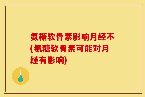 氨糖软骨素影响月经不(氨糖软骨素可能对月经有影响)